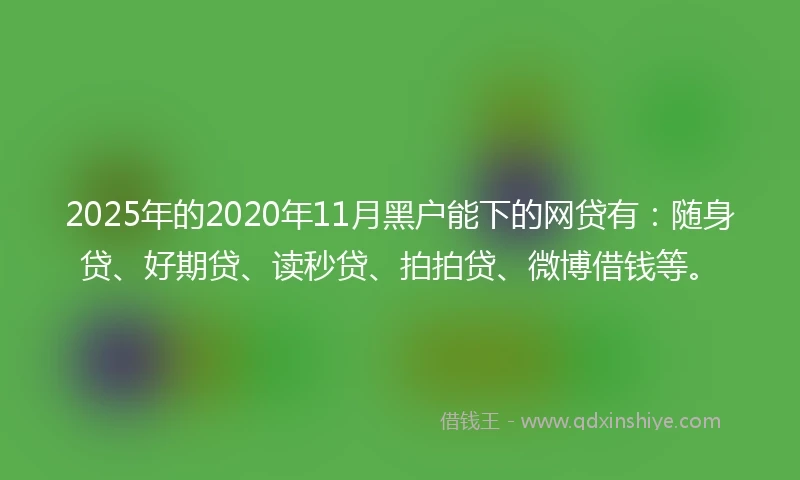 2025年的2020年11月黑户能下的网贷有：随身贷、好期贷、读秒贷、拍拍贷、微博借钱等。