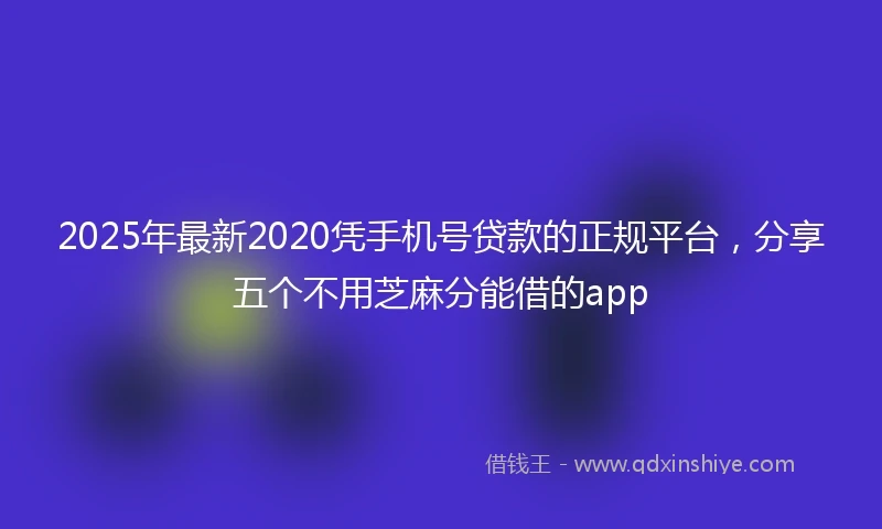 2025年最新2020凭手机号贷款的正规平台，分享五个不用芝麻分能借的app