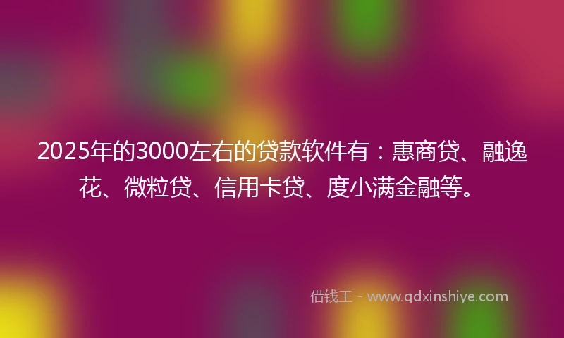 2025年的3000左右的贷款软件有：惠商贷、融逸花、微粒贷、信用卡贷、度小满金融等。