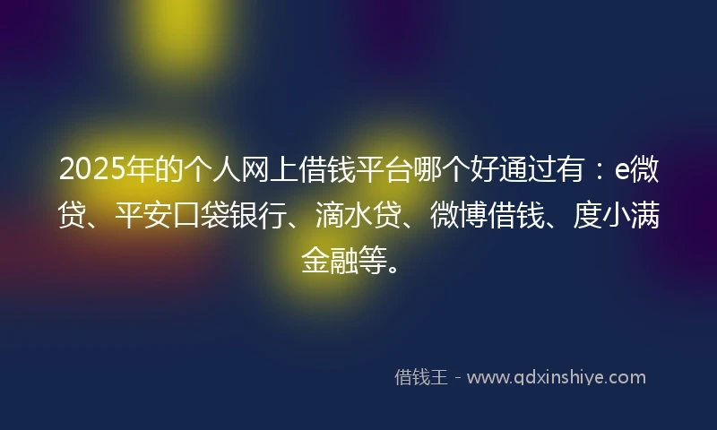 2025年的个人网上借钱平台哪个好通过有：e微贷、平安口袋银行、滴水贷、微博借钱、度小满金融等。