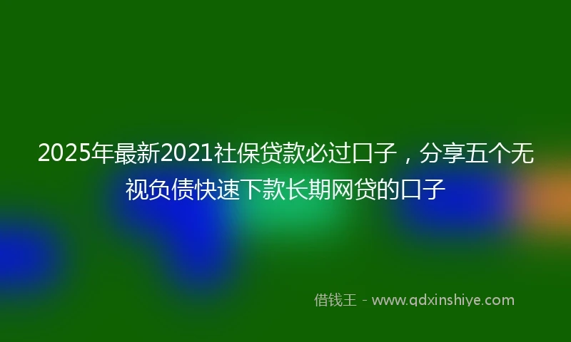2025年最新2021社保贷款必过口子，分享五个无视负债快速下款长期网贷的口子