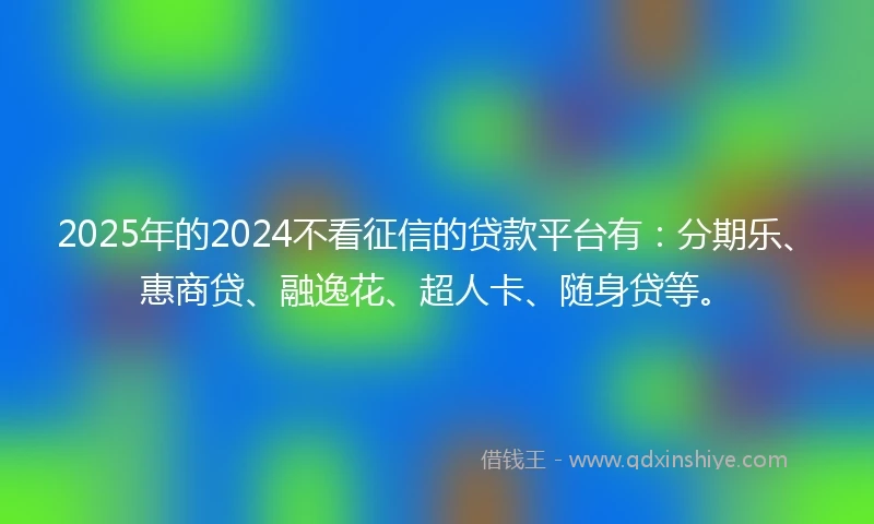 2025年的2024不看征信的贷款平台有：分期乐、惠商贷、融逸花、超人卡、随身贷等。
