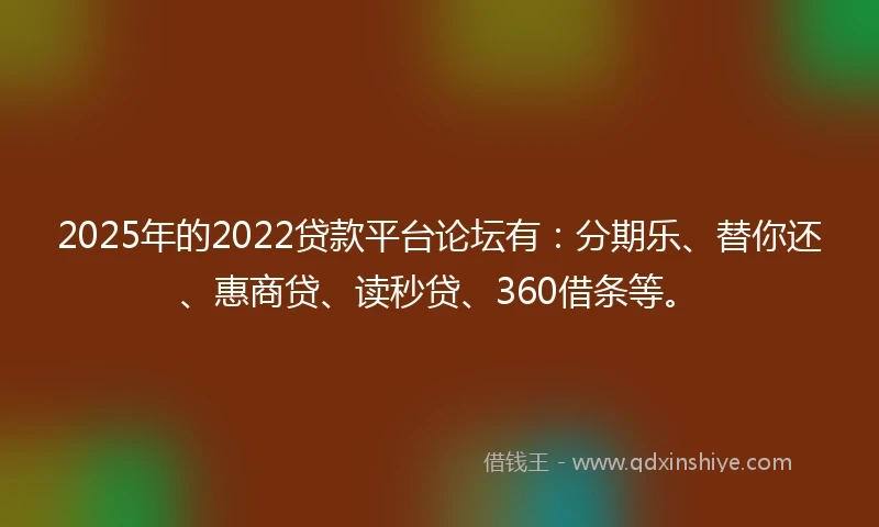 2025年的2022贷款平台论坛有：分期乐、替你还、惠商贷、读秒贷、360借条等。