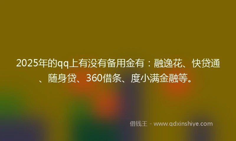 2025年的qq上有没有备用金有：融逸花、快贷通、随身贷、360借条、度小满金融等。