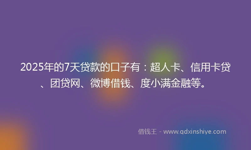 2025年的7天贷款的口子有：超人卡、信用卡贷、团贷网、微博借钱、度小满金融等。