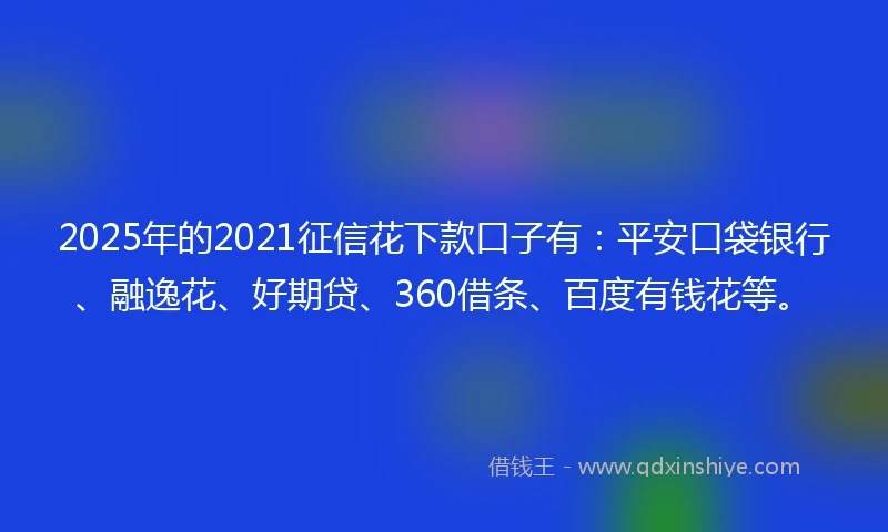 2025年的2021征信花下款口子有：平安口袋银行、融逸花、好期贷、360借条、百度有钱花等。