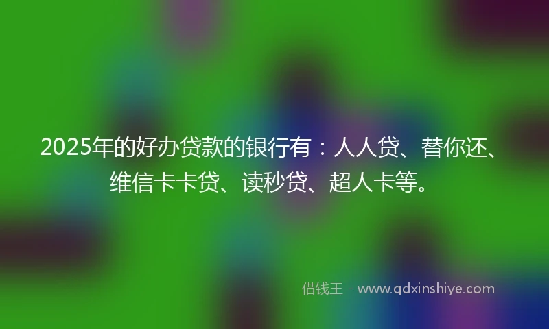 2025年的好办贷款的银行有：人人贷、替你还、维信卡卡贷、读秒贷、超人卡等。
