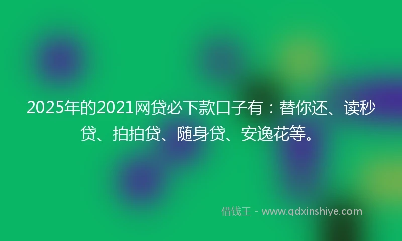 2025年的2021网贷必下款口子有：替你还、读秒贷、拍拍贷、随身贷、安逸花等。