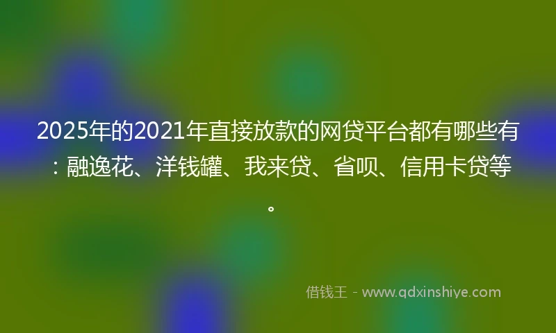 2025年的2021年直接放款的网贷平台都有哪些有：融逸花、洋钱罐、我来贷、省呗、信用卡贷等。