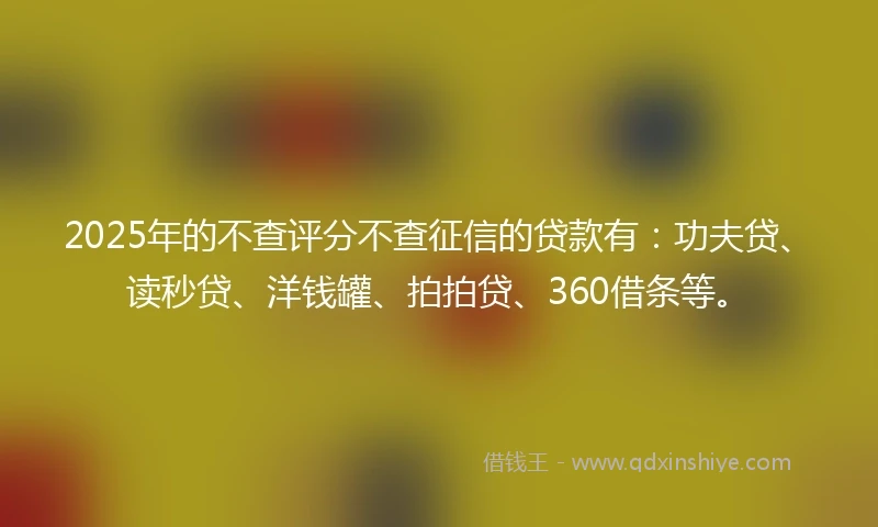 2025年的不查评分不查征信的贷款有：功夫贷、读秒贷、洋钱罐、拍拍贷、360借条等。