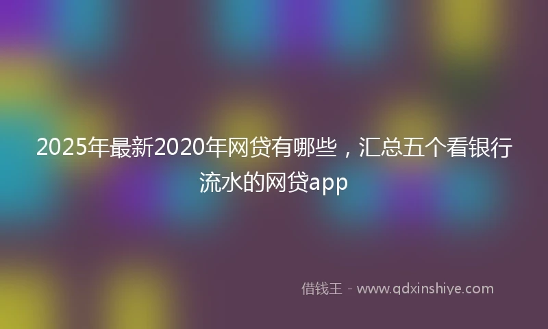 2025年最新2020年网贷有哪些，汇总五个看银行流水的网贷app