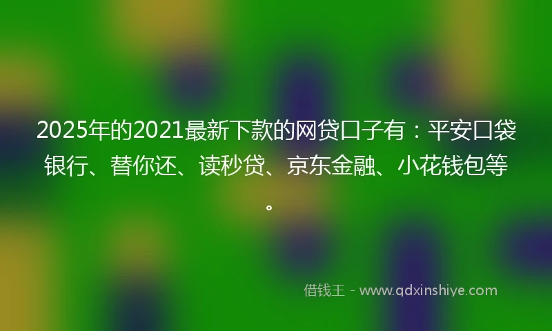 2025年的2021最新下款的网贷口子有：平安口袋银行、替你还、读秒贷、京东金融、小花钱包等。