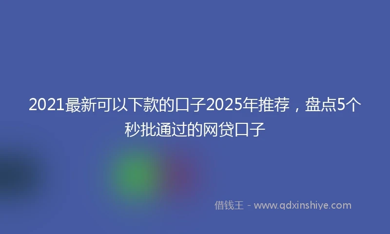 2021最新可以下款的口子2025年推荐，盘点5个秒批通过的网贷口子