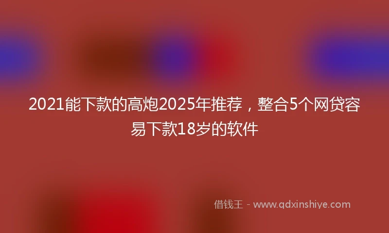 2021能下款的高炮2025年推荐，整合5个网贷容易下款18岁的软件