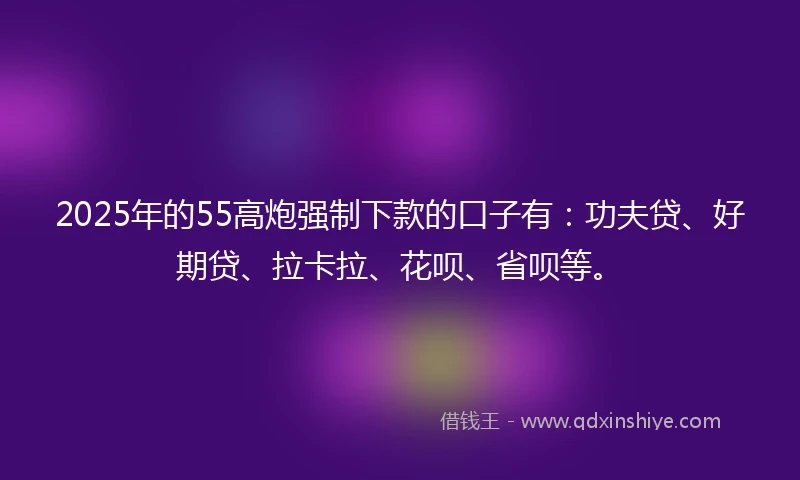 2025年的55高炮强制下款的口子有：功夫贷、好期贷、拉卡拉、花呗、省呗等。