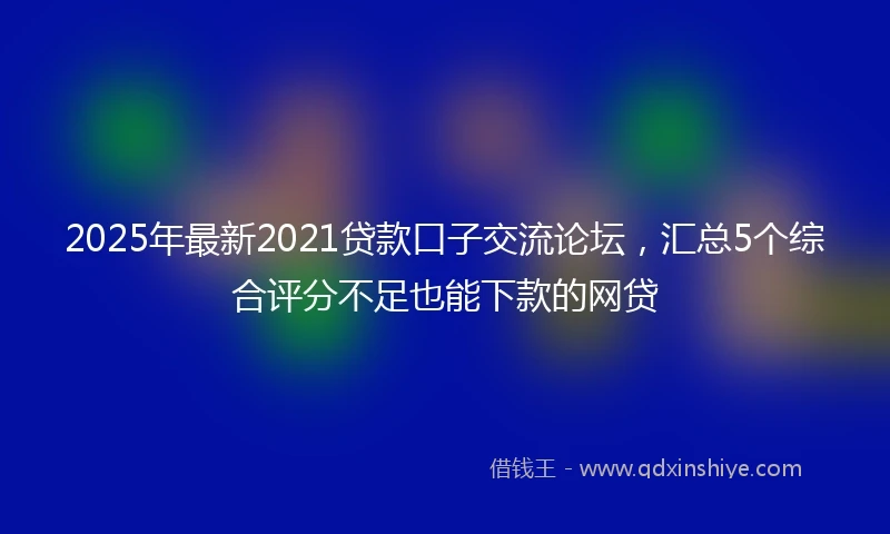2025年最新2021贷款口子交流论坛，汇总5个综合评分不足也能下款的网贷