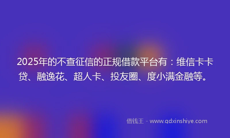2025年的不查征信的正规借款平台有：维信卡卡贷、融逸花、超人卡、投友圈、度小满金融等。