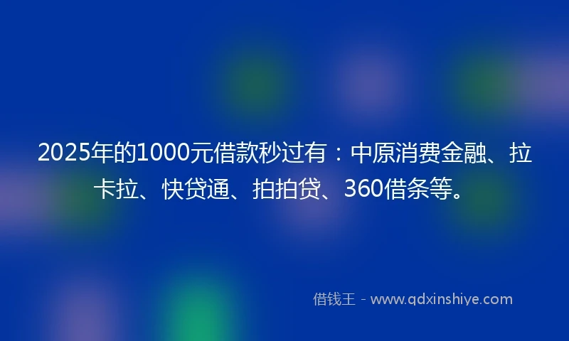 2025年的1000元借款秒过有：中原消费金融、拉卡拉、快贷通、拍拍贷、360借条等。