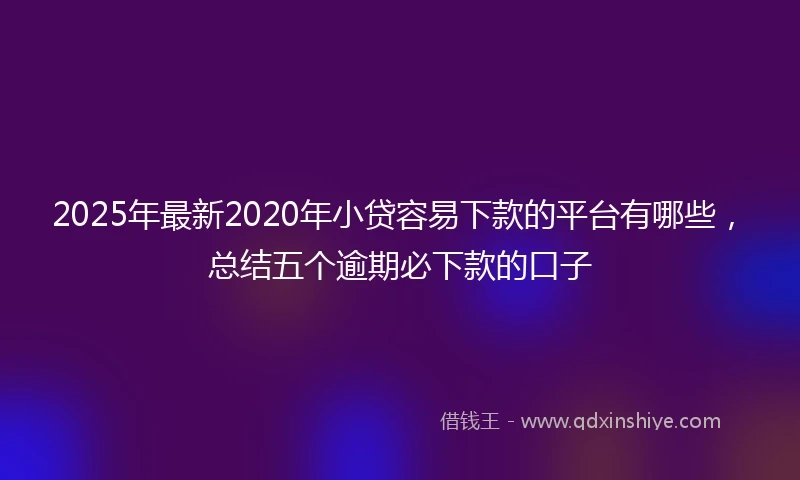 2025年最新2020年小贷容易下款的平台有哪些，总结五个逾期必下款的口子