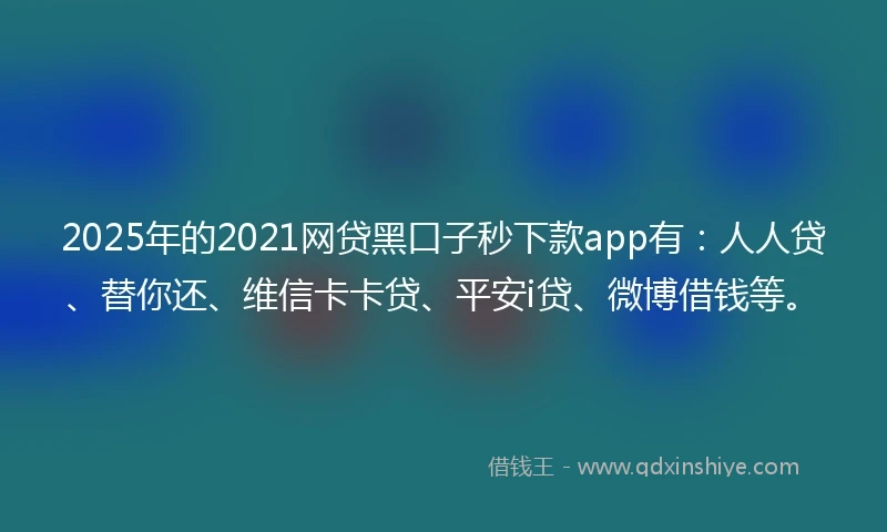 2025年的2021网贷黑口子秒下款app有：人人贷、替你还、维信卡卡贷、平安i贷、微博借钱等。