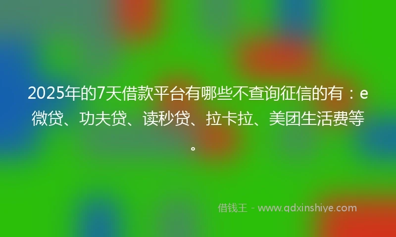 2025年的7天借款平台有哪些不查询征信的有：e微贷、功夫贷、读秒贷、拉卡拉、美团生活费等。