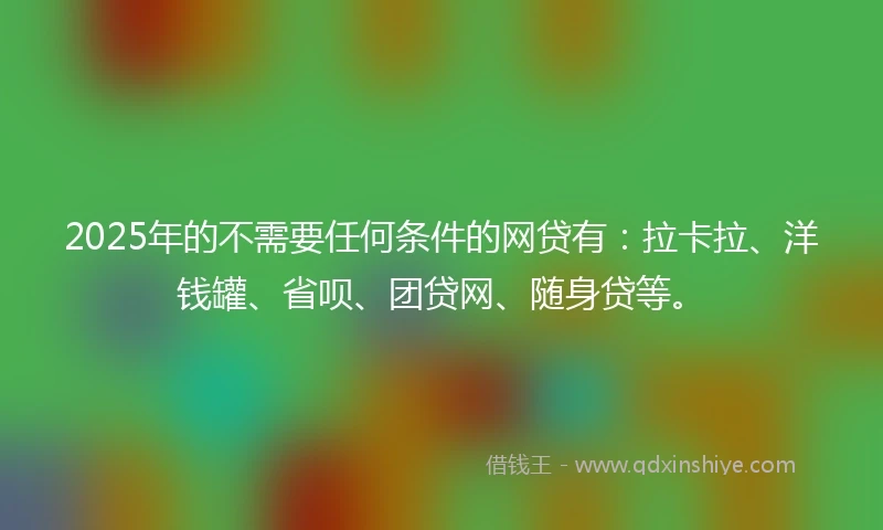 2025年的不需要任何条件的网贷有：拉卡拉、洋钱罐、省呗、团贷网、随身贷等。
