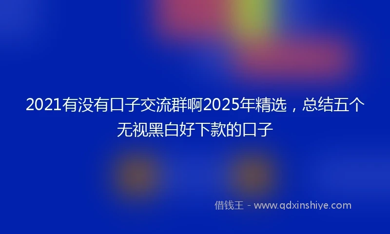 2021有没有口子交流群啊2025年精选，总结五个无视黑白好下款的口子