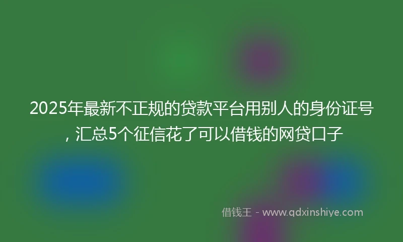 2025年最新不正规的贷款平台用别人的身份证号，汇总5个征信花了可以借钱的网贷口子