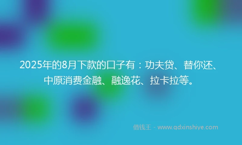 2025年的8月下款的口子有：功夫贷、替你还、中原消费金融、融逸花、拉卡拉等。