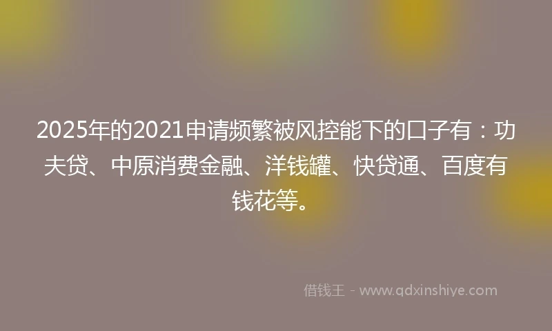 2025年的2021申请频繁被风控能下的口子有：功夫贷、中原消费金融、洋钱罐、快贷通、百度有钱花等。