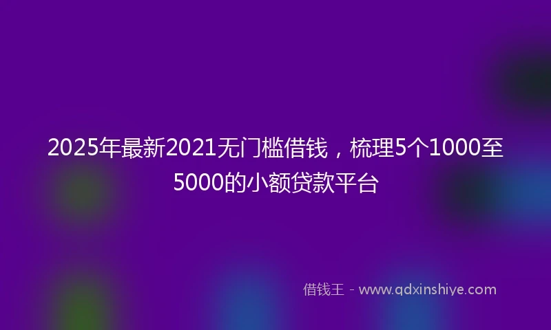 2025年最新2021无门槛借钱，梳理5个1000至5000的小额贷款平台