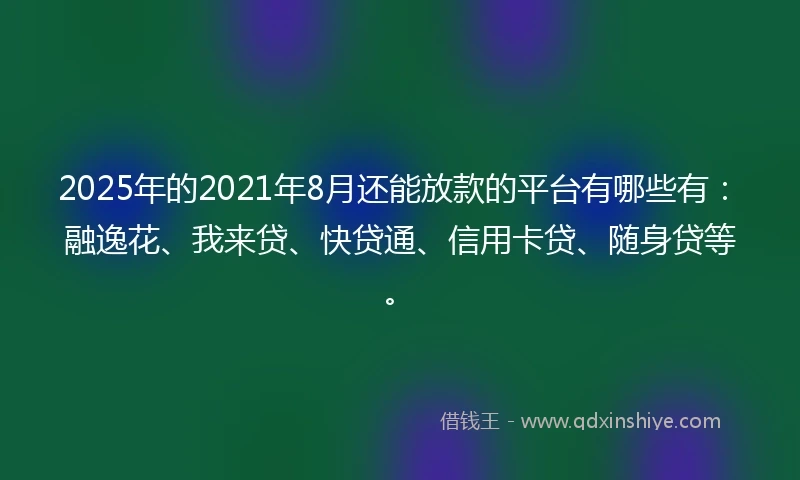 2025年的2021年8月还能放款的平台有哪些有：融逸花、我来贷、快贷通、信用卡贷、随身贷等。