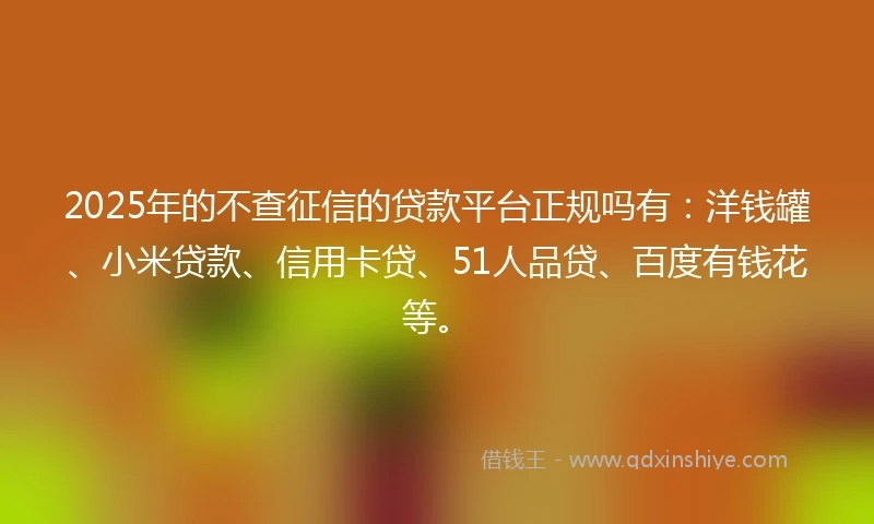 2025年的不查征信的贷款平台正规吗有：洋钱罐、小米贷款、信用卡贷、51人品贷、百度有钱花等。