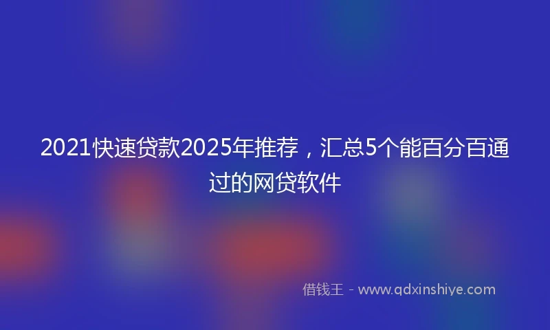 2021快速贷款2025年推荐，汇总5个能百分百通过的网贷软件