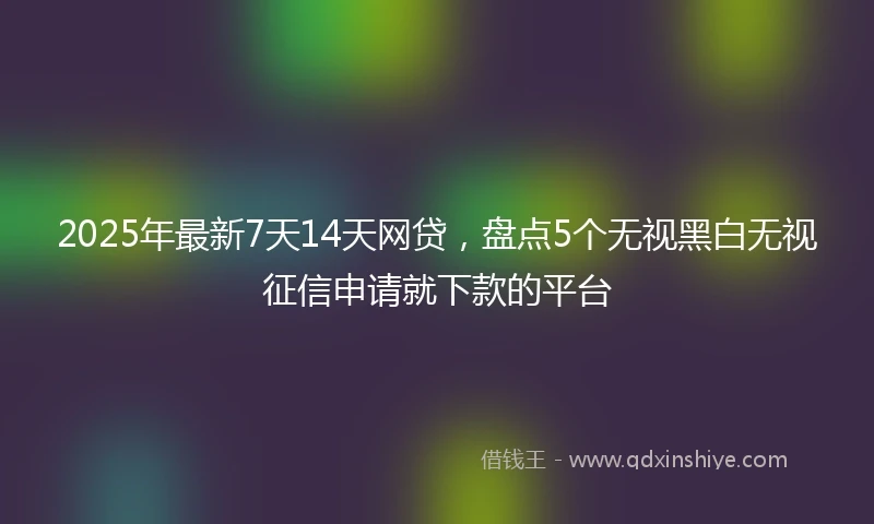 2025年最新7天14天网贷，盘点5个无视黑白无视征信申请就下款的平台