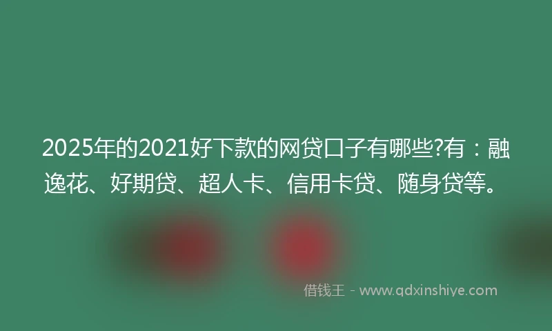 2025年的2021好下款的网贷口子有哪些?有：融逸花、好期贷、超人卡、信用卡贷、随身贷等。