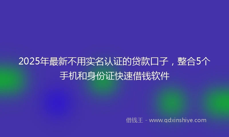 2025年最新不用实名认证的贷款口子，整合5个手机和身份证快速借钱软件