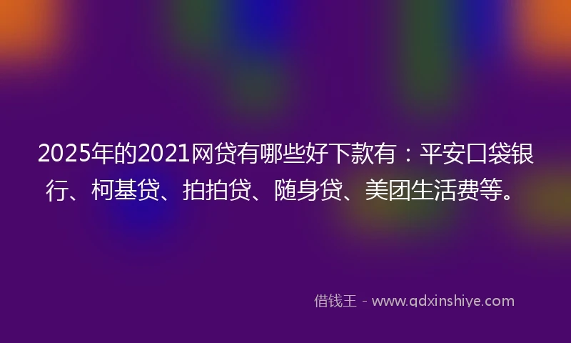 2025年的2021网贷有哪些好下款有：平安口袋银行、柯基贷、拍拍贷、随身贷、美团生活费等。