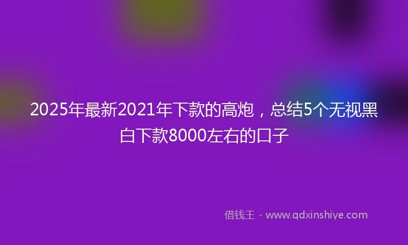 2025年最新2021年下款的高炮，总结5个无视黑白下款8000左右的口子