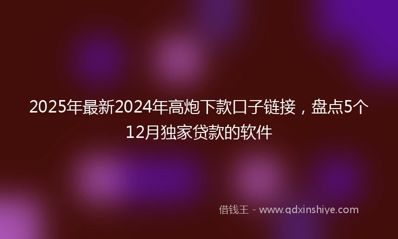 2025年最新2024年高炮下款口子链接，盘点5个12月独家贷款的软件