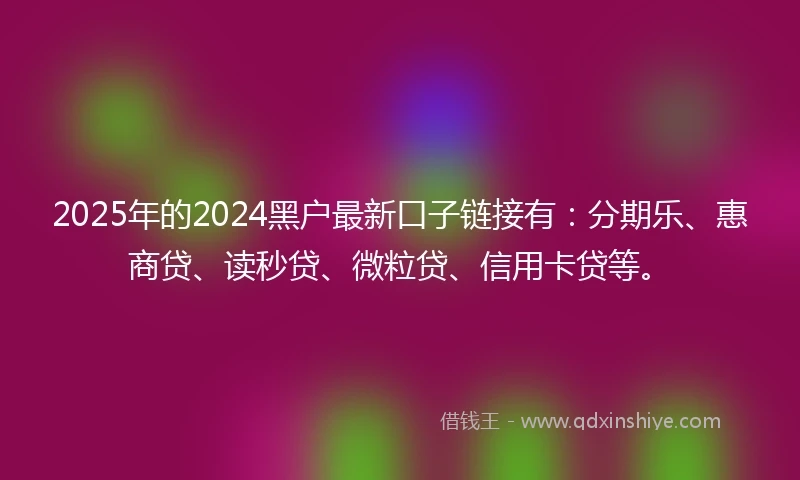 2025年的2024黑户最新口子链接有：分期乐、惠商贷、读秒贷、微粒贷、信用卡贷等。