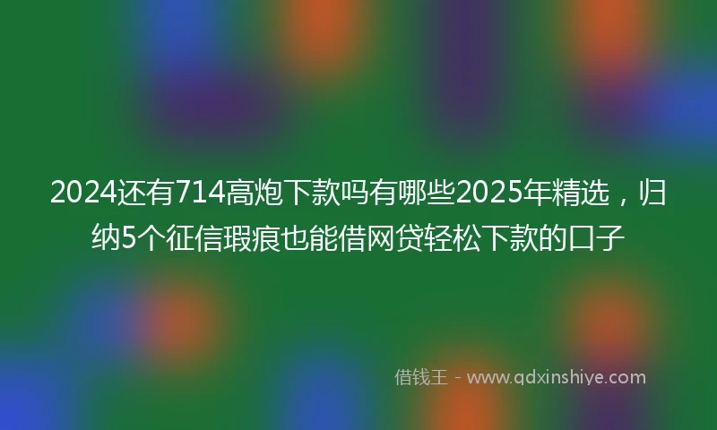 2024还有714高炮下款吗有哪些2025年精选，归纳5个征信瑕疵也能借网贷轻松下款的口子