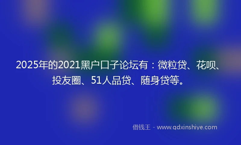 2025年的2021黑户口子论坛有：微粒贷、花呗、投友圈、51人品贷、随身贷等。
