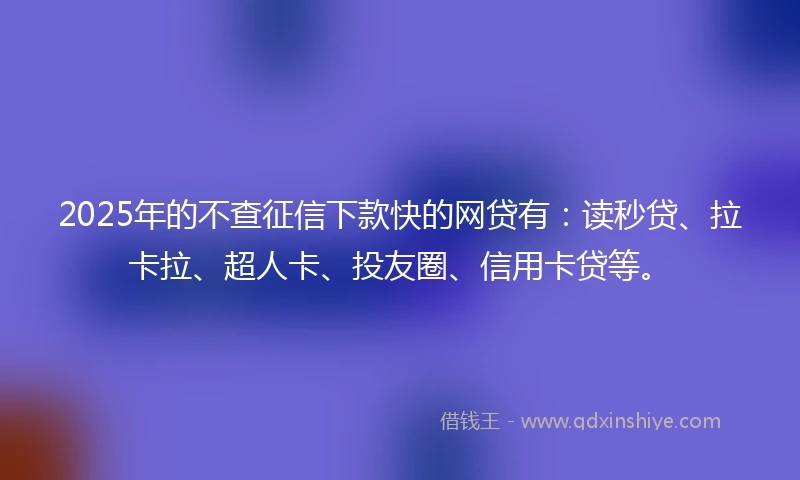 2025年的不查征信下款快的网贷有：读秒贷、拉卡拉、超人卡、投友圈、信用卡贷等。