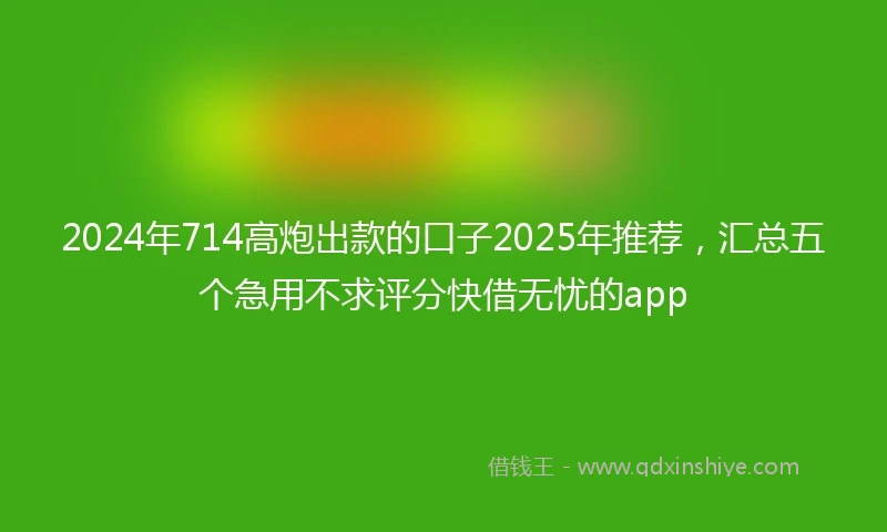 2024年714高炮出款的口子2025年推荐，汇总五个急用不求评分快借无忧的app