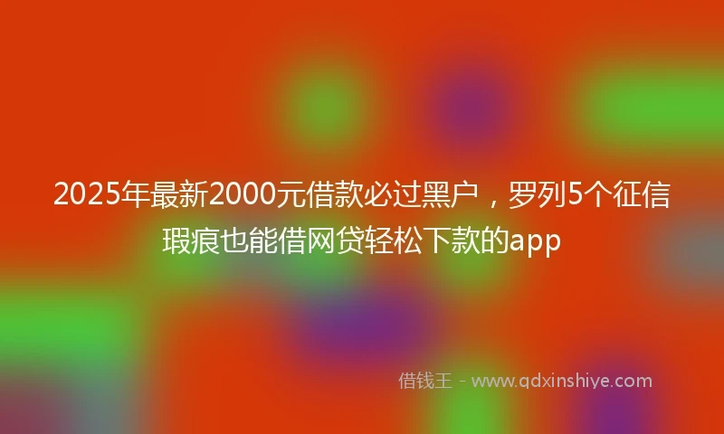 2025年最新2000元借款必过黑户，罗列5个征信瑕疵也能借网贷轻松下款的app