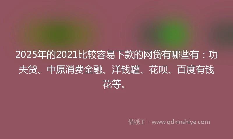 2025年的2021比较容易下款的网贷有哪些有：功夫贷、中原消费金融、洋钱罐、花呗、百度有钱花等。