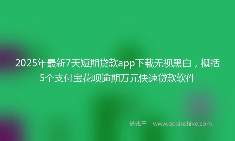 2025年最新7天短期贷款app下载无视黑白，概括5个支付宝花呗逾期万元快速贷款软件