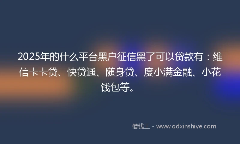 2025年的什么平台黑户征信黑了可以贷款有：维信卡卡贷、快贷通、随身贷、度小满金融、小花钱包等。