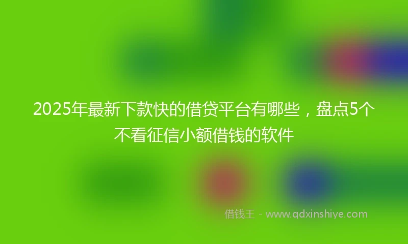 2025年最新下款快的借贷平台有哪些，盘点5个不看征信小额借钱的软件